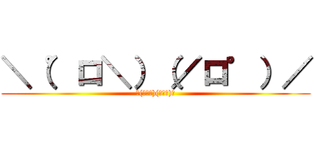 ＼（゜ロ＼）（／ロ゜）／ (＼(゜ロ＼)(／ロ゜)／)