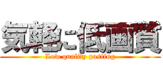 気軽に低画質 (Low quality posting)