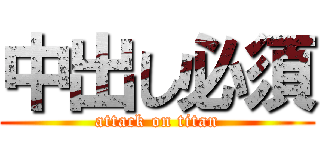 中出し必須 (attack on titan)