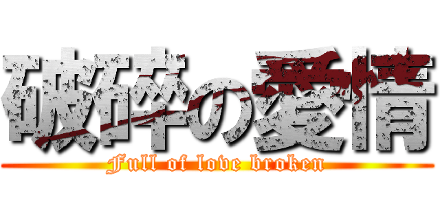 破碎の愛情 (Full of love broken)