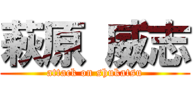 萩原 威志 (attack on shukatsu)