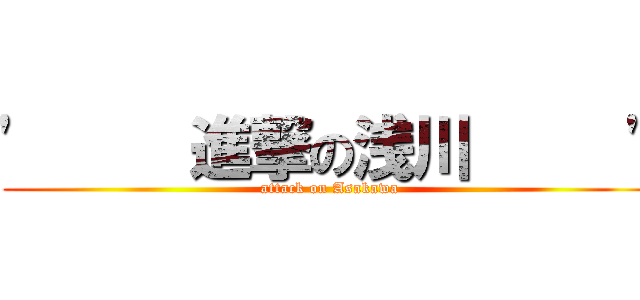 '     進撃の浅川     ' (attack on Asakawa)