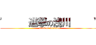 '     進撃の浅川     ' (attack on Asakawa)