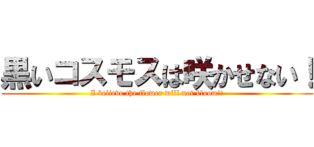 黒いコスモスは咲かせない！ (I believe the flower will not bloom!!)