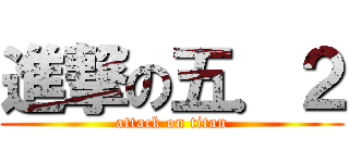 進撃の五．２ (attack on titan)