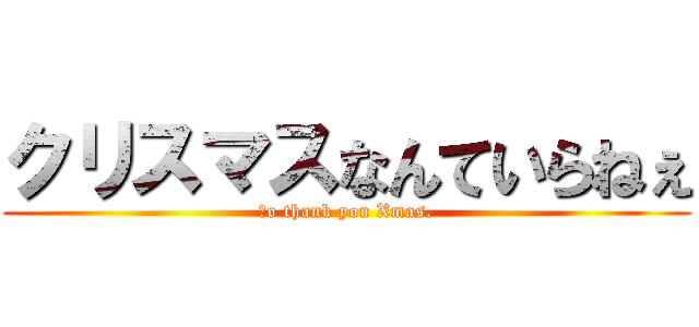 クリスマスなんていらねぇ (Ｎo thank you Xmas.)
