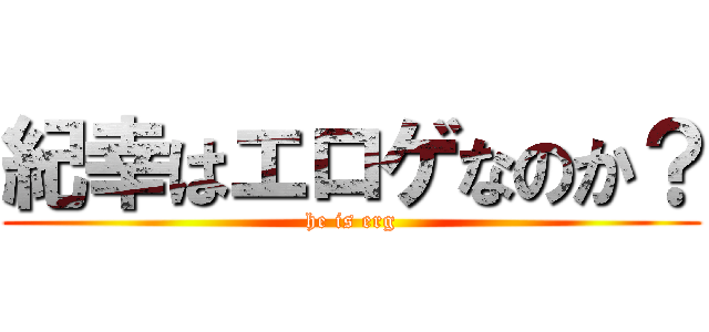 紀幸はエロゲなのか？ (he is erg)