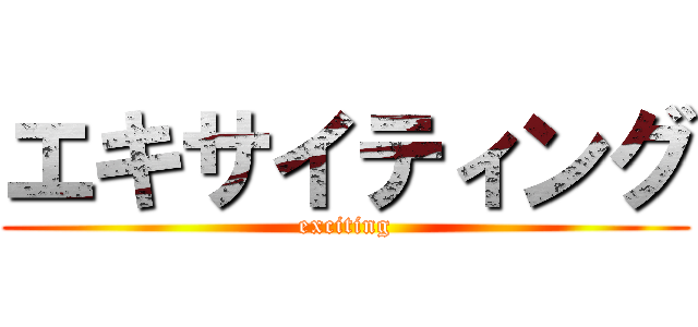 エキサイティング (exciting)