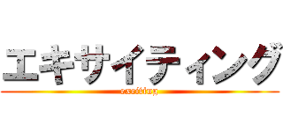 エキサイティング (exciting)