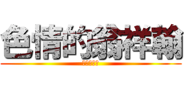 色情的翁祥翰 (進擊的奶喵)