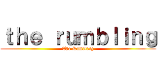 ｔｈｅ ｒｕｍｂｌｉｎｇ (The Rumbling)