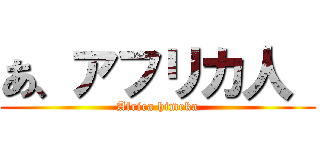 あ、アフリカ人  (Africa himeka)