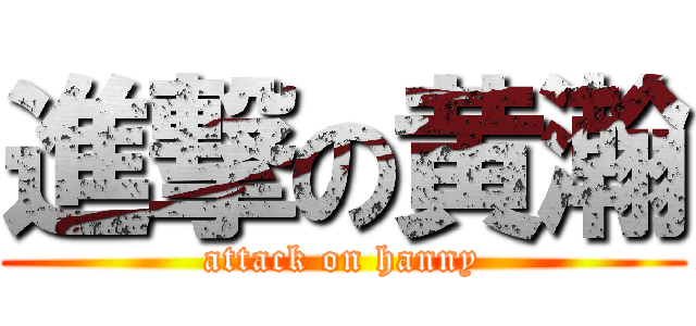 進撃の黄瀚 (attack on hanny)