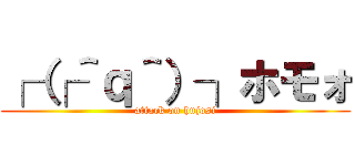 ┌（┌＾ｑ＾）┐ホモォ (attack on hujosi)