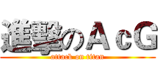 進擊のＡｃＧ (attack on titan)