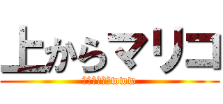 上からマリコ (遊びました〜www)