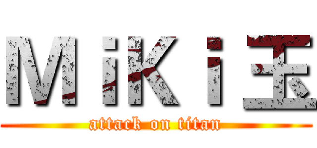 ＭｉＫｉ 玉 (attack on titan)