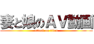 妻と娘のＡＶ動画 (attack on titan)