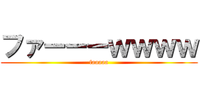 ファーーーｗｗｗｗ (faaaaa)