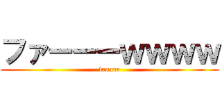 ファーーーｗｗｗｗ (faaaaa)