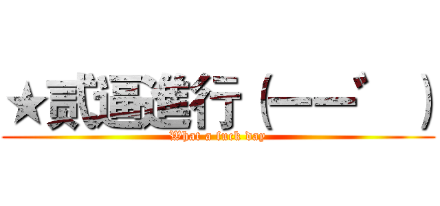 ★贰逼進行（ーー゛） (What a fuck day)