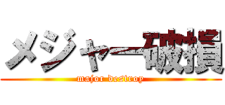 メジャー破損 (major destroy)