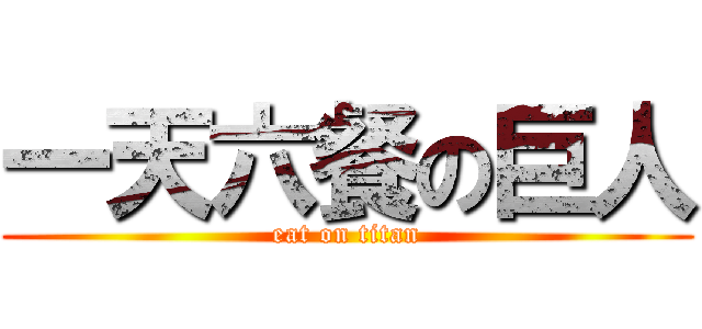 一天六餐の巨人 (eat on titan)