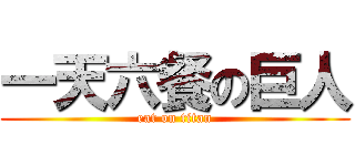 一天六餐の巨人 (eat on titan)