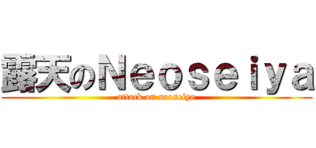 露天のＮｅｏｓｅｉｙａ (attack on neoseiya)