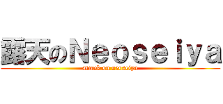 露天のＮｅｏｓｅｉｙａ (attack on neoseiya)