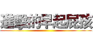 進擊的早起屁孩 ()