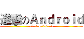 進擊のＡｎｄｒｏｉｄ (attack on Android)