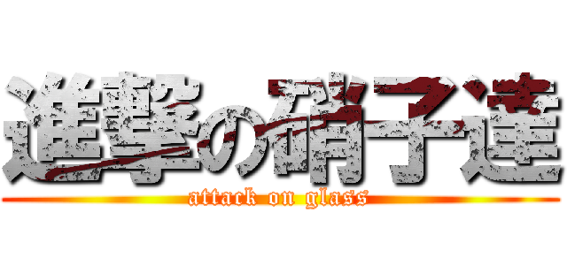 進撃の硝子達 (attack on glass)