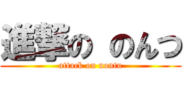 進撃の のんつ (attack on nontu)