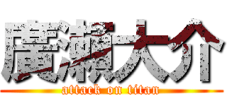 廣瀬大介 (attack on titan)