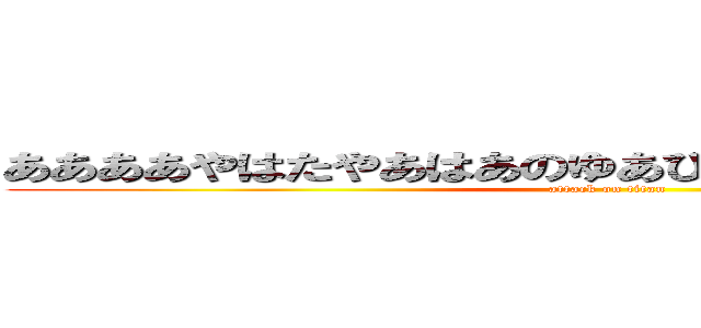 ああああやはたやあはあのゆあひあやはあやわありありあ (attack on titan)