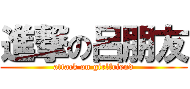 進撃の呂朋友 (attack on girlfriend)