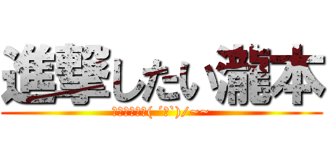 進撃したい瀧本 (君じゃ無理ー( ´∀`)/~~)