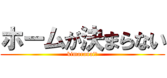 ホームが決まらない (kimaranai。)