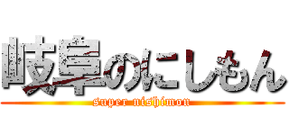 岐阜のにしもん (super nishimon)