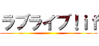 ラブライブ！ｉｆ ()