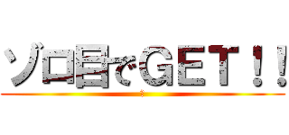 ゾロ目でＧＥＴ！！ (！)