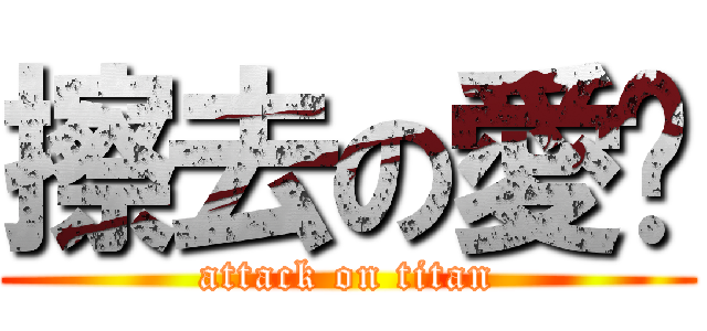 擦去の愛♥ (attack on titan)