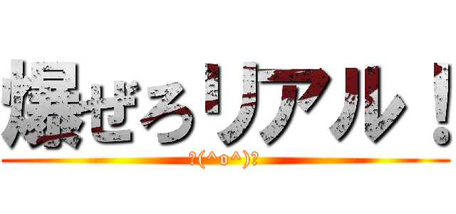 爆ぜろリアル！ (＼(^o^)／)