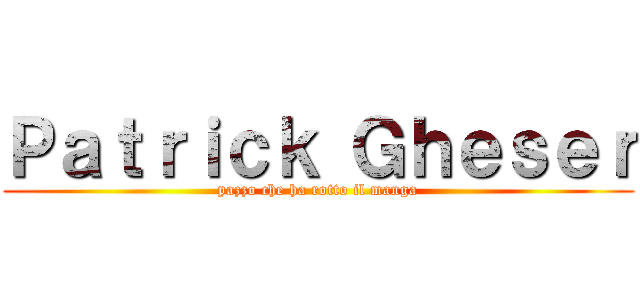 Ｐａｔｒｉｃｋ Ｇｈｅｓｅｒ (pazzo che ha rotto il manga)
