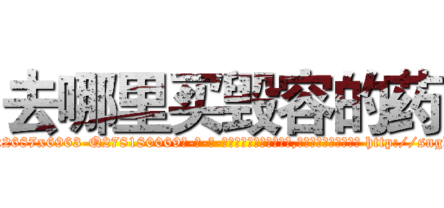 去哪里买毁容的药 (去哪里买毁容的药【电-186x2687x6963-Q278180069元-吉-药-业】我们做的是长期生意,靠的是老客户长期支持 http://sngk.net/TRyjiu
)
