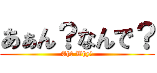 あぁん？なんで？ (Ah? Why?)