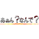 あぁん？なんで？ (Ah? Why?)