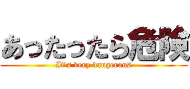 あったったら危険 (It's very dangerous)