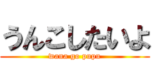 うんこしたいよ (wana go pupu)